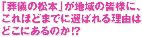 「葬儀の松本」が地域の皆様に、これほどまでに選ばれる理由はどこにあるのか！？