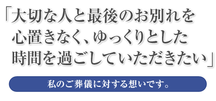 大切な人と最後のお別れを心置きなく、  　　　　　　　　　　　　　ゆっくりとじた時間を過ごしていただきたい」